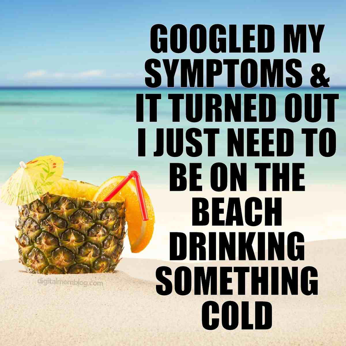 beach meme Meme on a beach background with a pineapple drink in the sand, captioned, "Googled my symptoms & it turned out I just need to be on the beach drinking something cold," humorously suggesting the ultimate cure for stress.