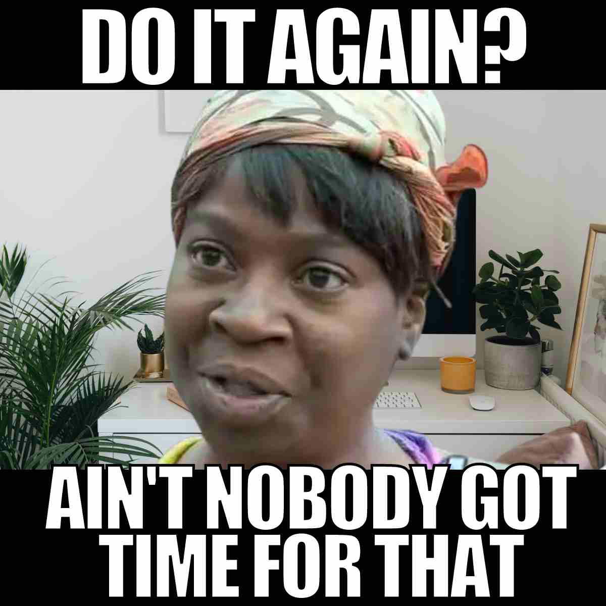 do it again meme funny do it again? aint nobody got time for that