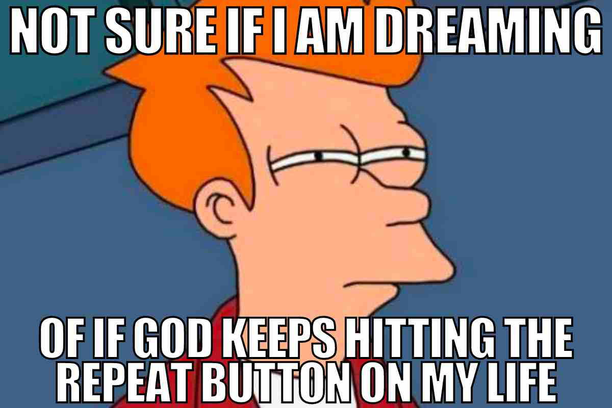 repeat meme not sure if i am dreaming or if god keeps hitting the repeat button on my life