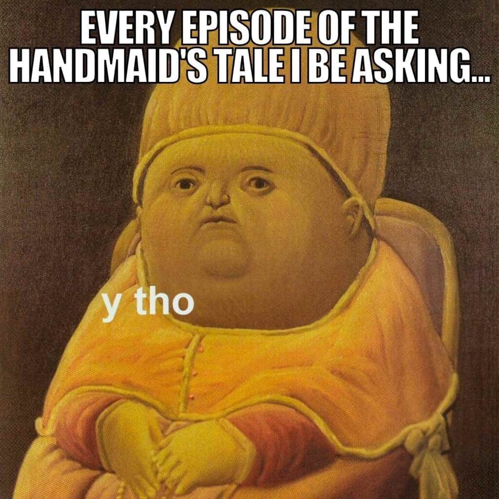 handsmaid tale episode meme A handmaids meme featuring a painting of a round-faced character in a golden robe, with text above reading "Every episode of The Handmaid's Tale I be asking..." and the phrase "y tho" over the character's body.