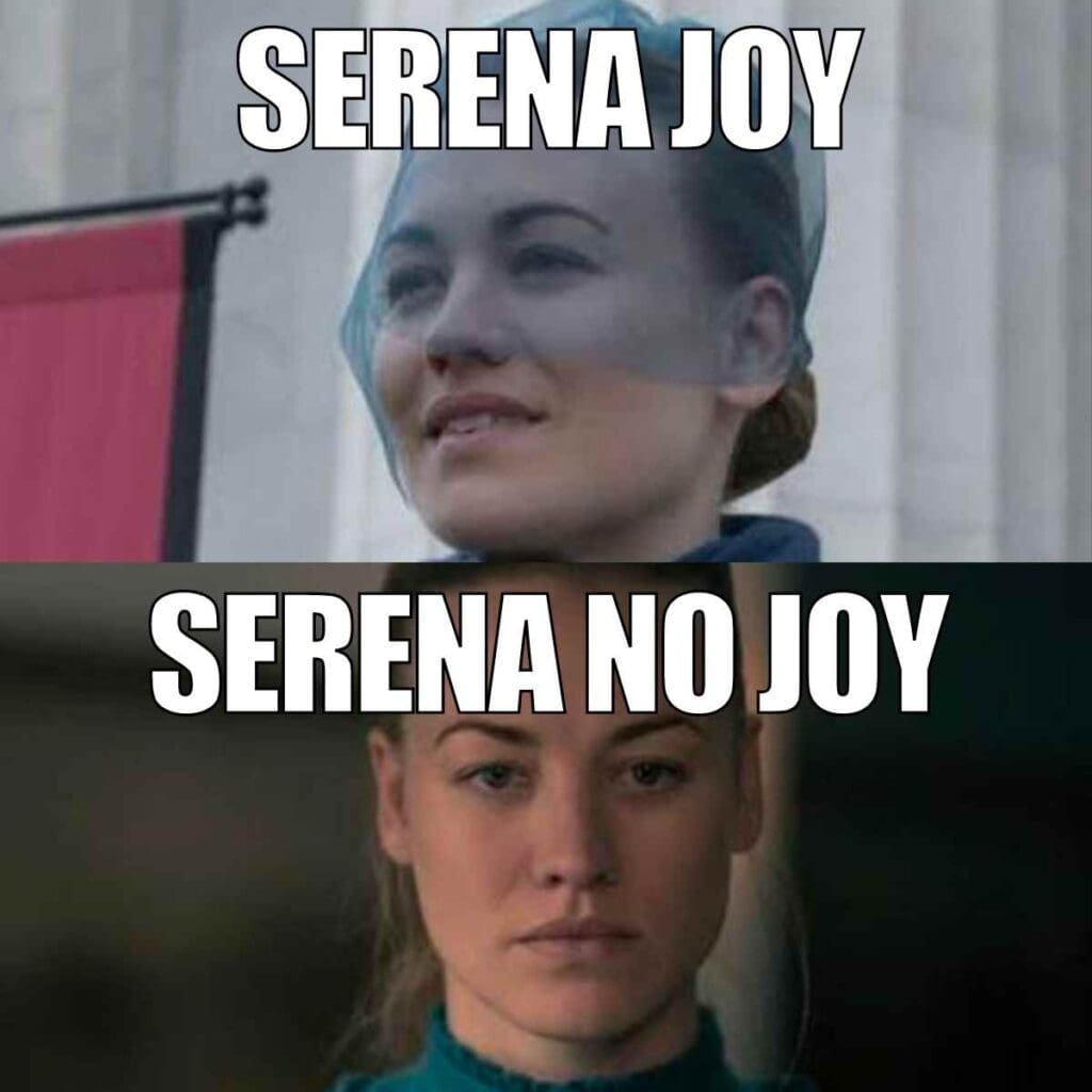serena joy meme A Serena Joy meme with two images of the same woman; the top image shows her smiling with the text 'SERENA JOY,' while the bottom image shows her frowning with the text 'SERENA NO JOY.'