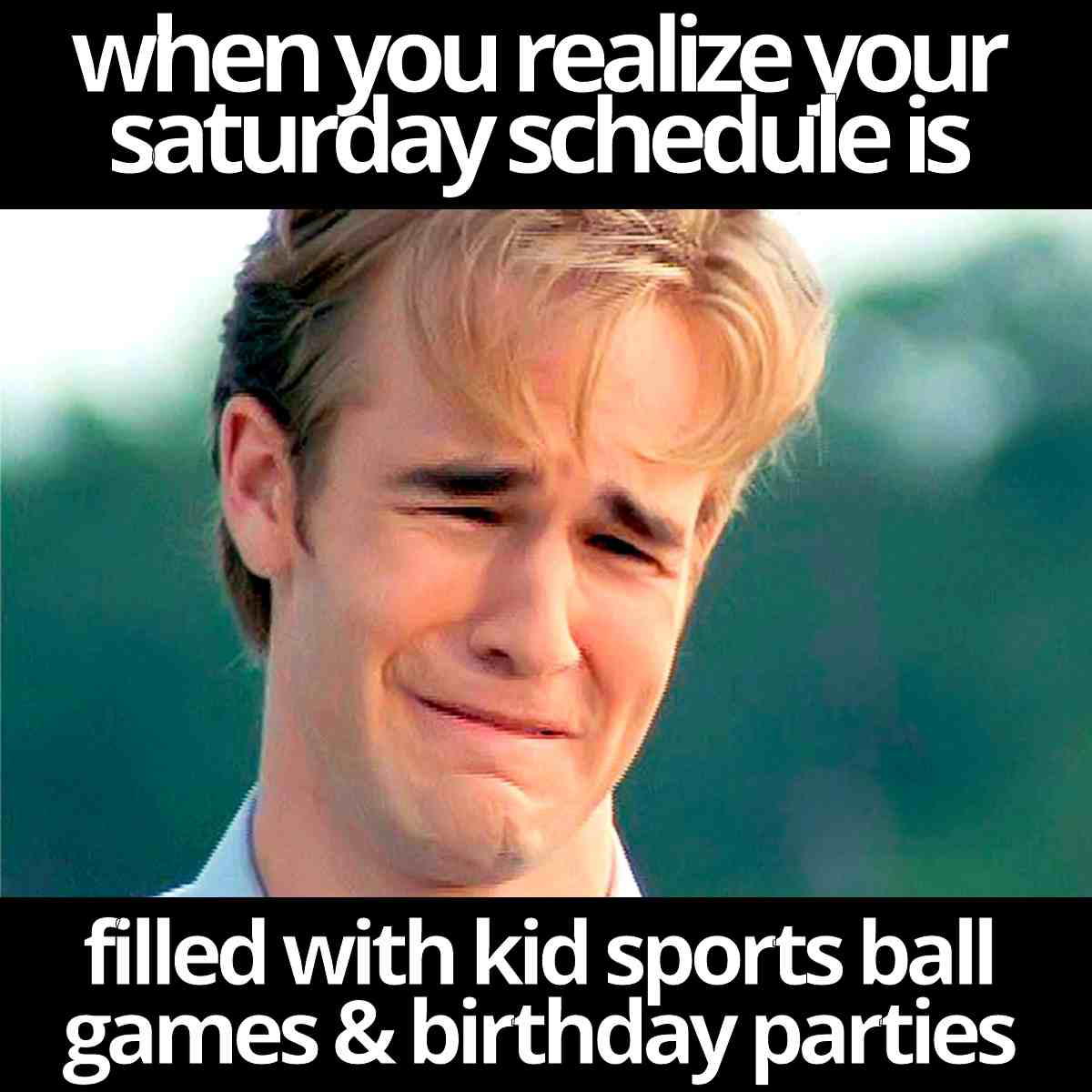saturday meme Crying meme face with text: "When you realize your Saturday schedule is filled with kid sports ball games & birthday parties."