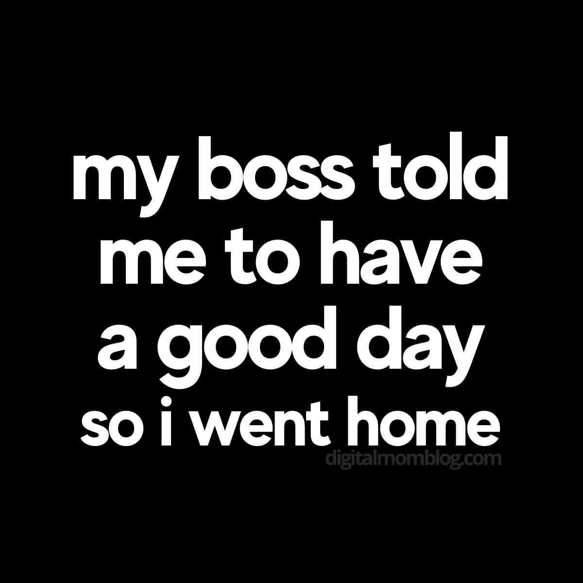 boss meme my boss told me to have a good day so i went home