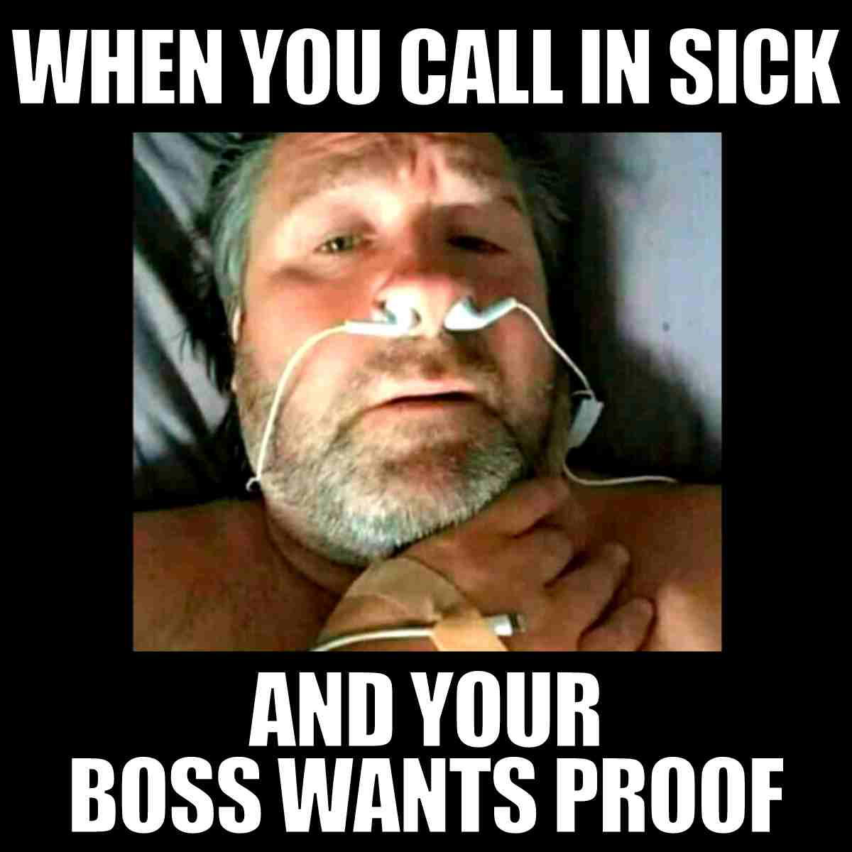 calling in sick meme Meme of a man with oxygen tubes, lying in bed, captioned 'When you call in sick and your boss wants proof.'