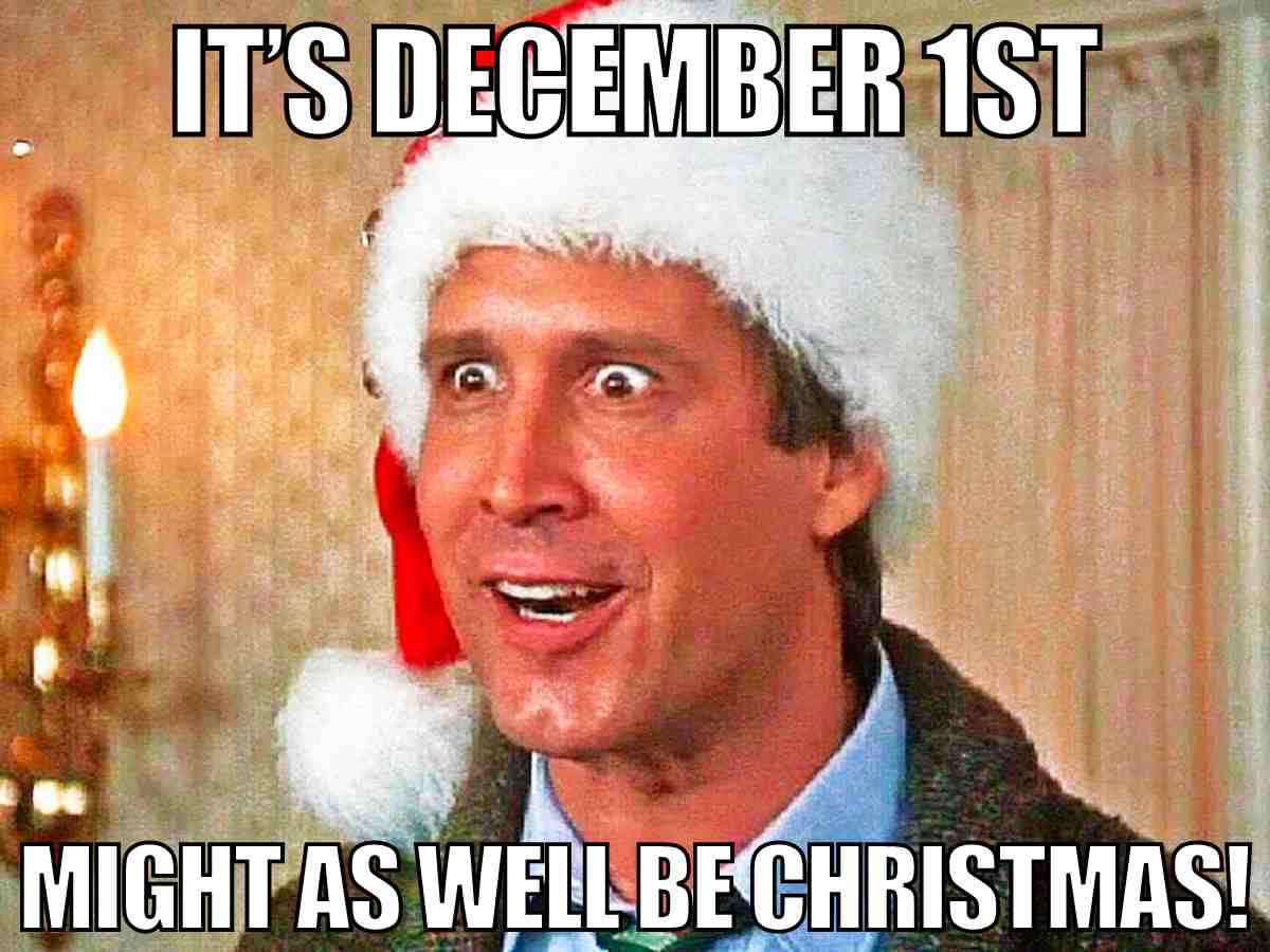 december 1 meme december 1 meme with Clark Griswold saying "It's December 1st, might as well be Christmas!"