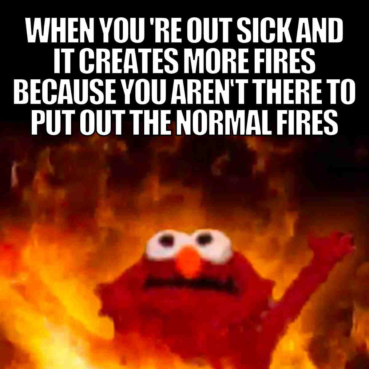 when your sick meme Meme of Elmo raising arms amidst flames with text: 'When you're out sick and it creates more fires because you aren't there to put out the normal fires.'