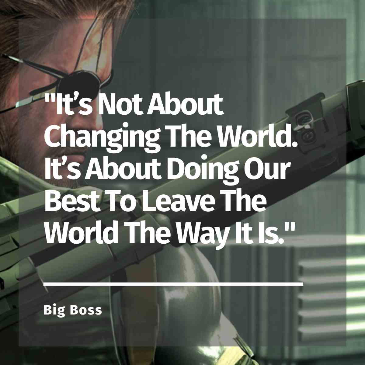 big boss quote metal gear "It’s Not About Changing The World. It’s About Doing Our Best To Leave The World The Way It Is." - big boss