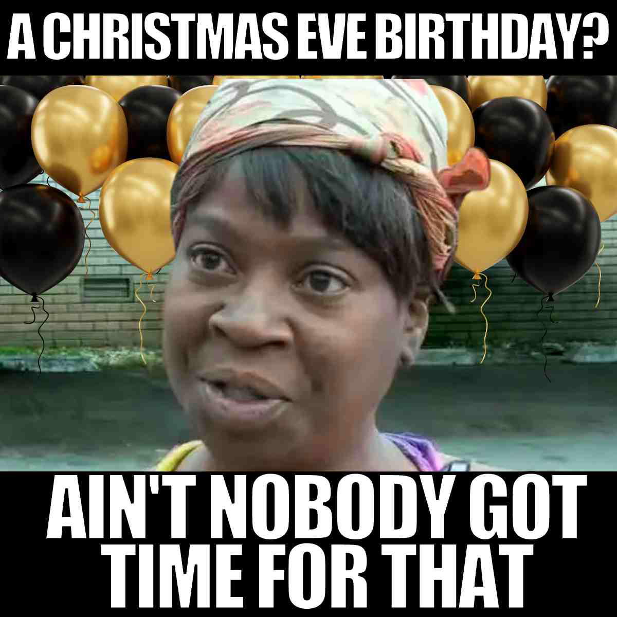 christmas eve birthday meme Funny birthday meme with a skeptical woman in front of gold and black balloons, saying, 'A Christmas Eve birthday? Ain't nobody got time for that.'