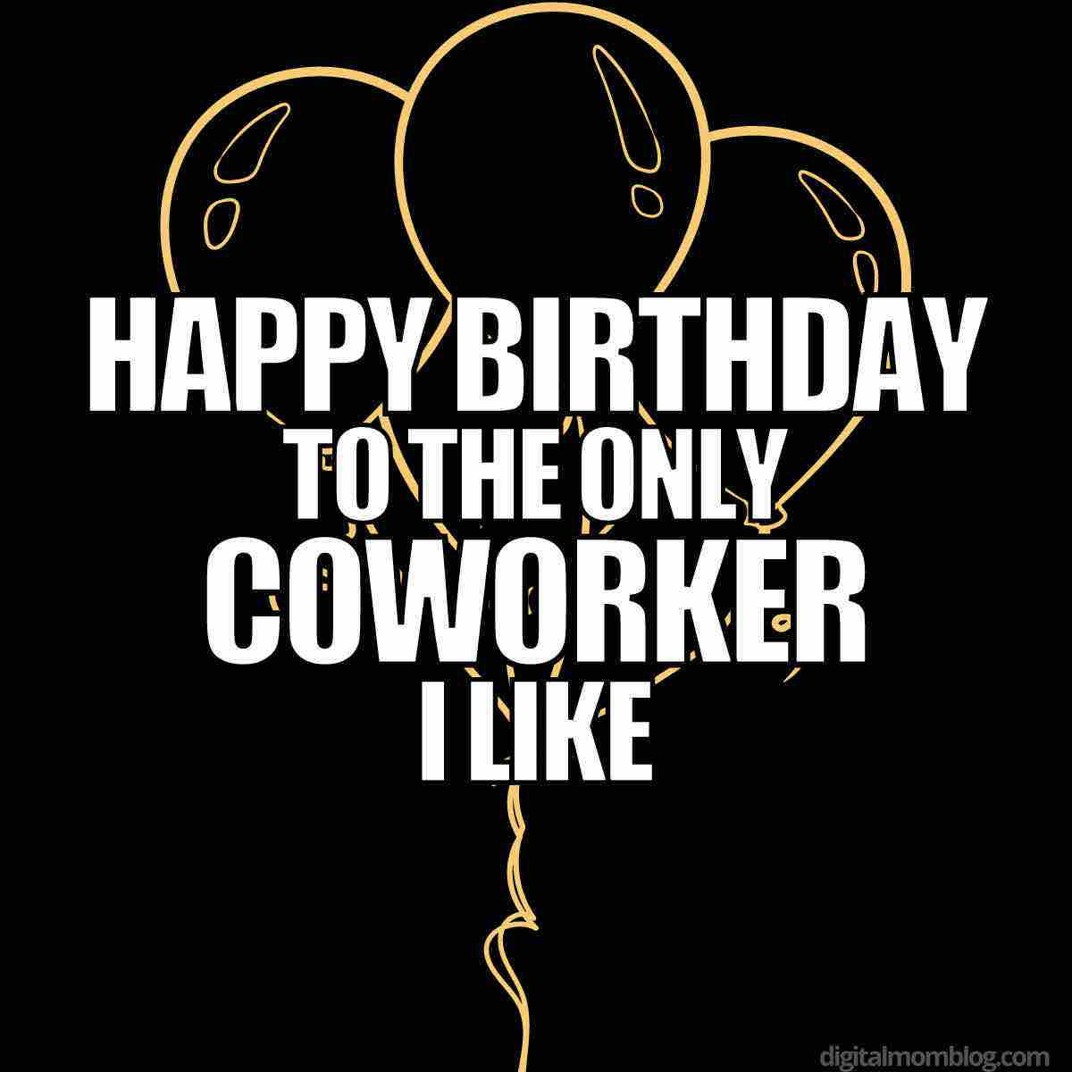 birthday meme for coworker Image of a humorous coworker birthday meme featuring three outlined balloons in gold on a black background, with white text saying, 'Happy birthday to the only coworker I like.'