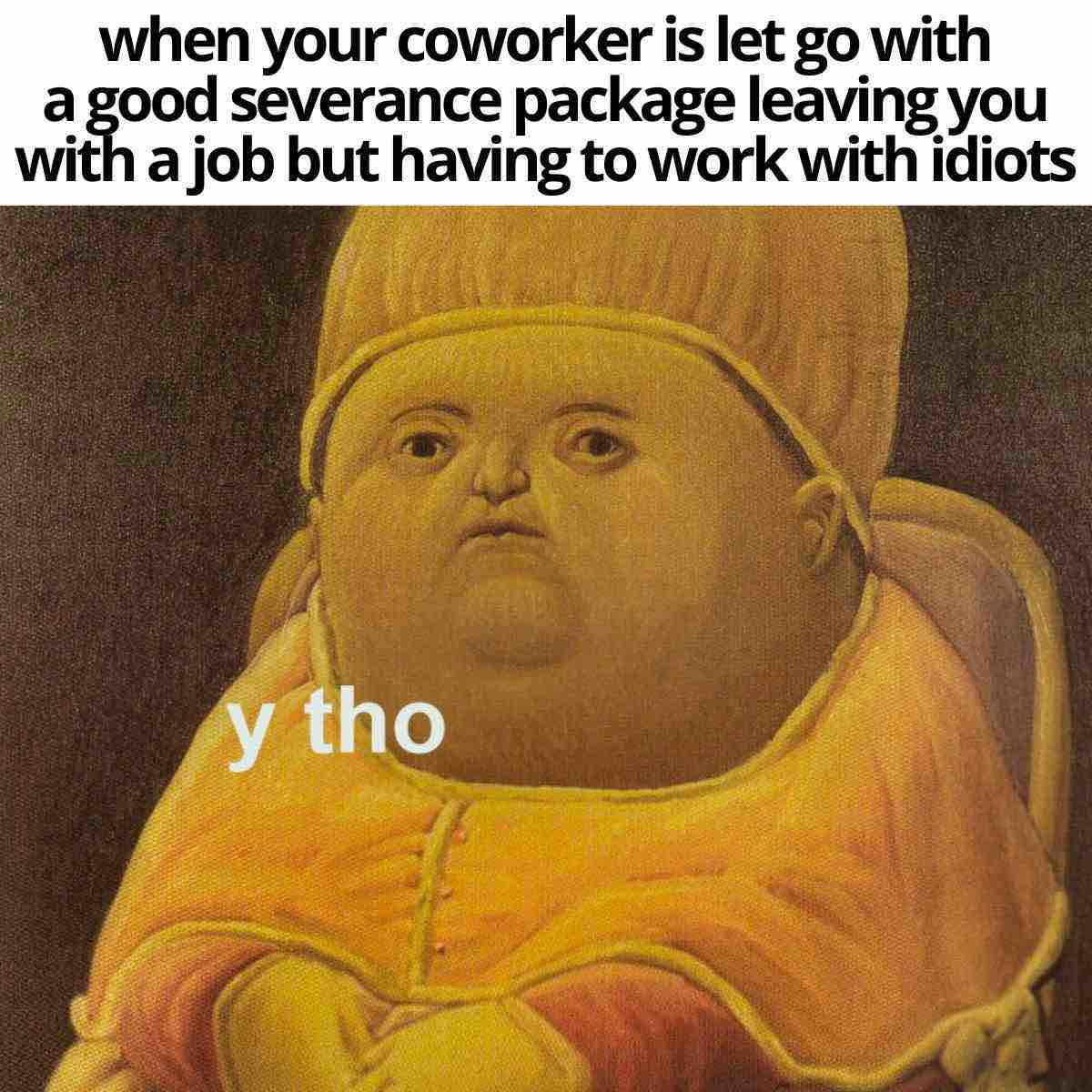 coworker leaving job meme A meme featuring the 'Y Tho' painting with text that reads, "when your coworker is let go with a good severance package leaving you with a job but having to work with idiots," illustrating workplace frustration and humor.