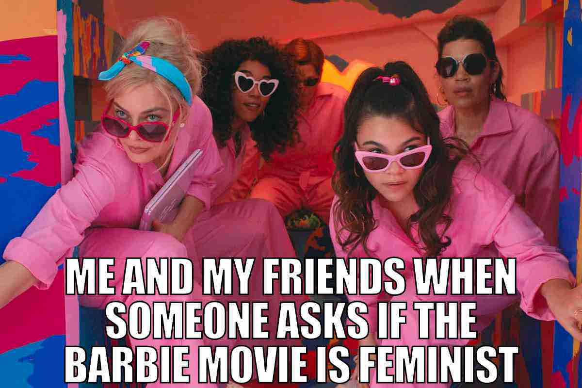feminist barbie movie meme me and my friends when someone asks if the barbie movie is feminist
