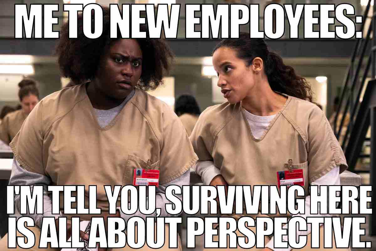 new employee meme new employee meme: me to new employees: i'm tell you, surviving here is all about perspective.