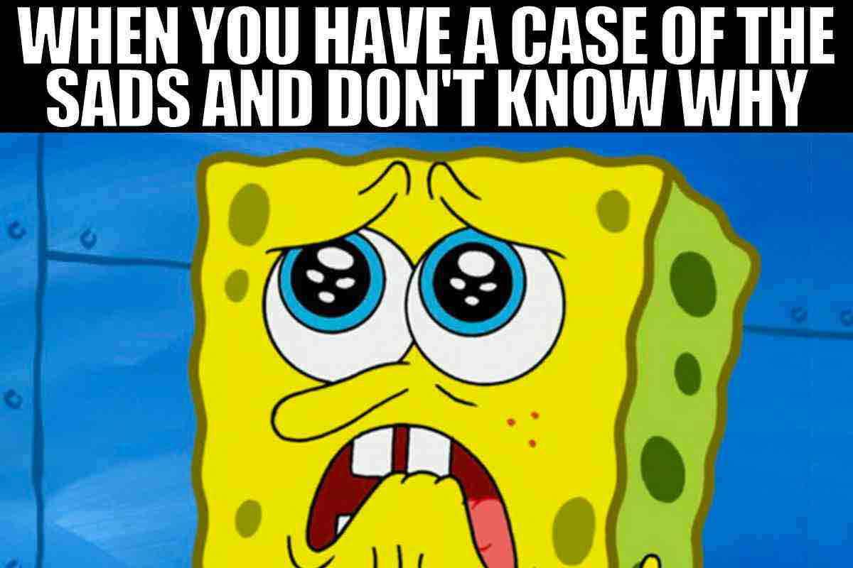 sad spongebob meme when you have a case of the sads and don't know why