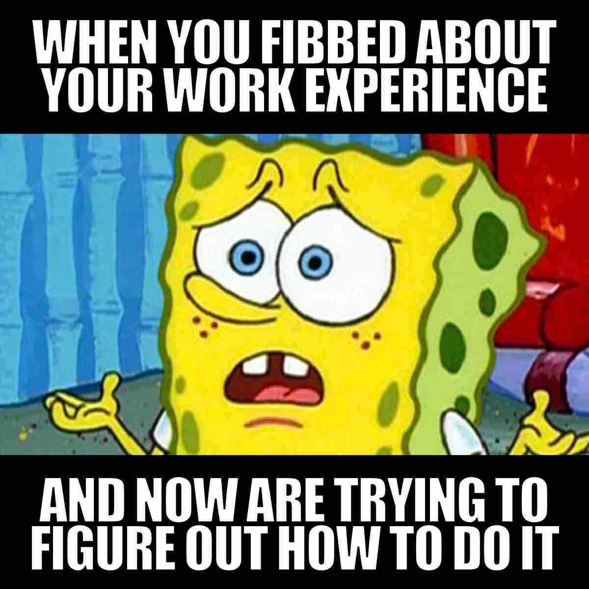 spongebob work meme Meme of a cartoon character looking bewildered with the text: 'When you fibbed about your work experience and now are trying to figure out how to do it.' Perfect for those imposter syndrome moments at the office!