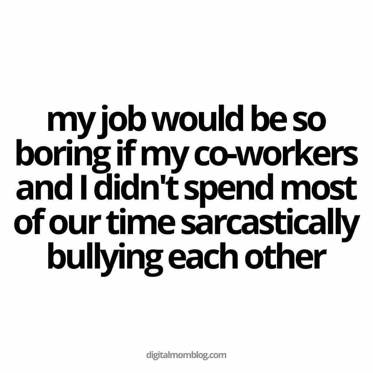 toxic coworker meme Text meme about coworkers, reading: 'my job would be so boring if my coworkers and I didn't spend most of our time sarcastically bullying each other', highlighting workplace humor and sarcasm.