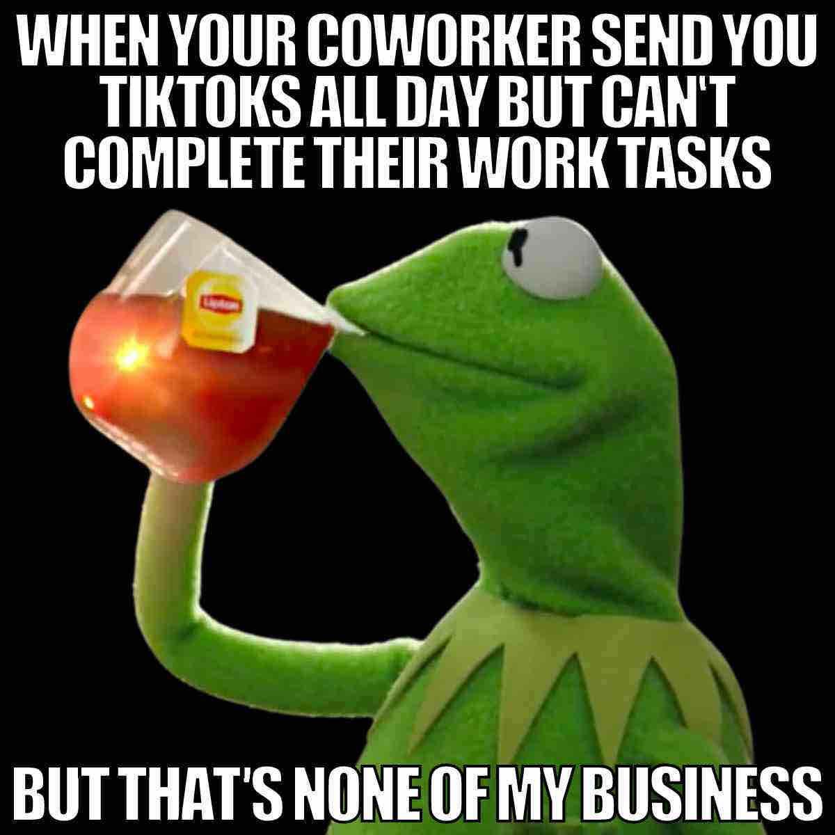 when your coworker meme Kermit the Frog sipping tea with the caption 'When your coworker sends you TikToks all day but can't complete their work tasks, but that's none of my business,' referencing workplace memes and humorous coworker behavior.
