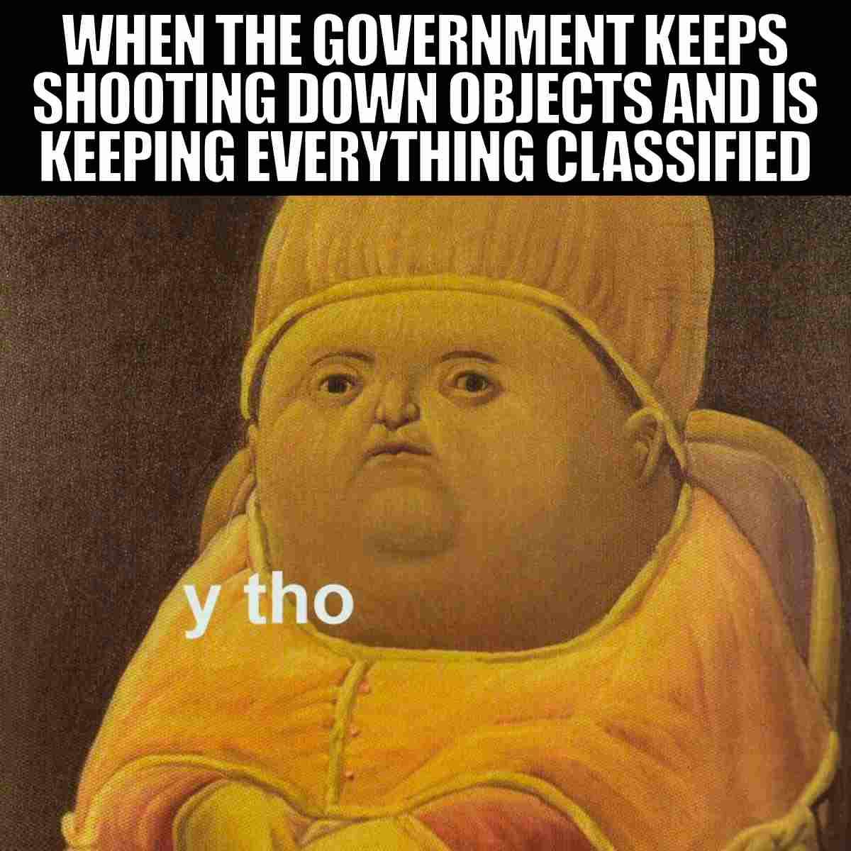 classified meme when the government keeps shooting down objects and is keeping everything classified y tho