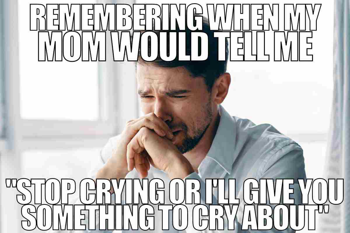 crying guy meme remember when my mom would tell me stop crying or i'll give you something to cry about