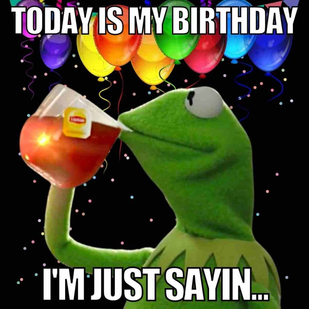 today is my birthday meme Kermit the Frog sipping tea with a backdrop of colorful balloons, captioned "Today is my birthday, I'm just sayin..."