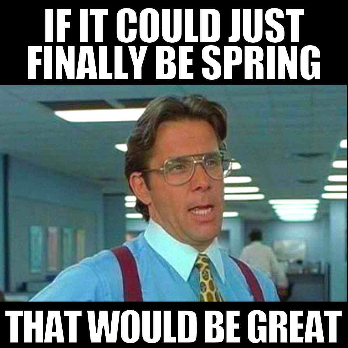 Meme of a frustrated office worker saying, 'If it could just finally be spring, that would be great.'