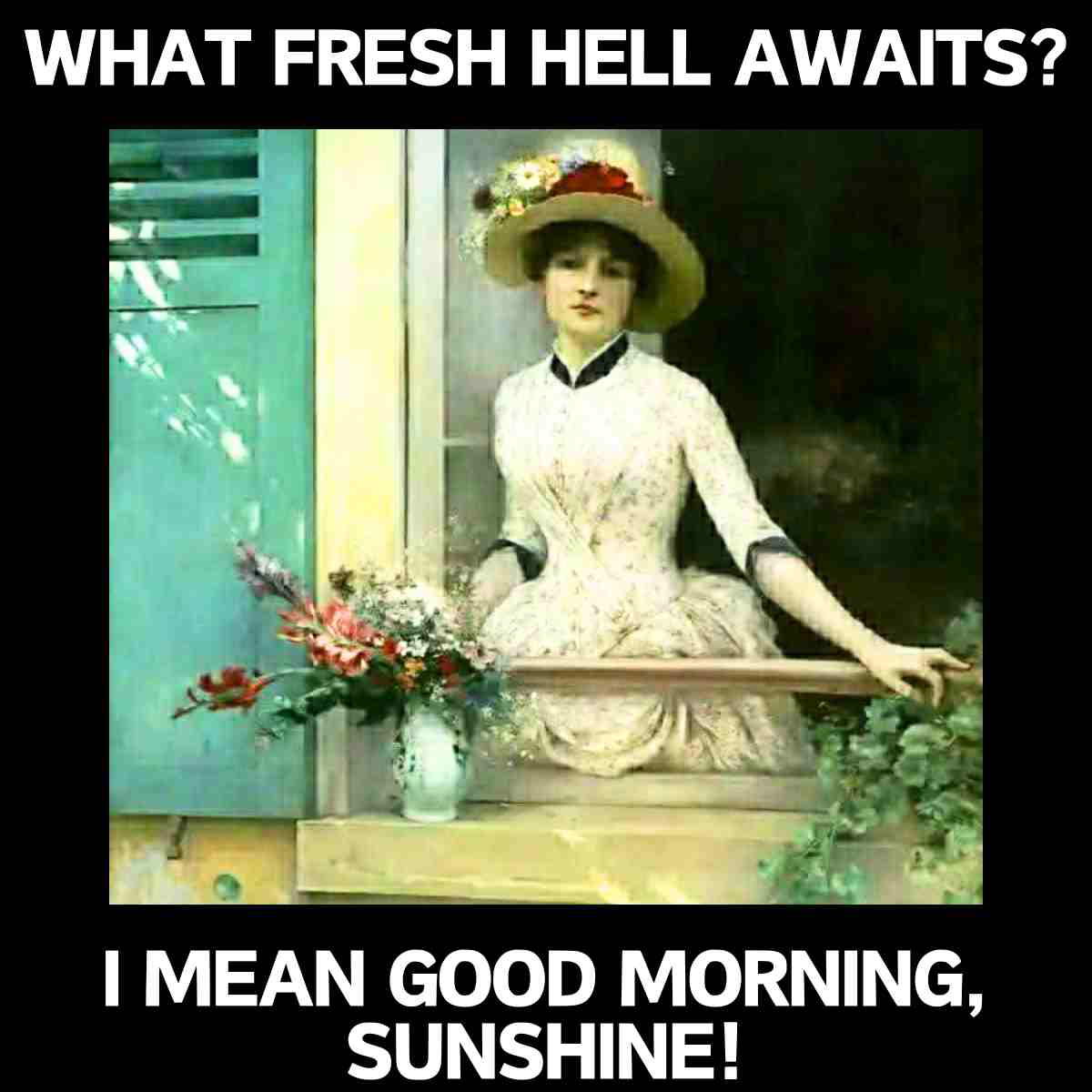 good morning sunshine meme A meme featuring a woman in vintage attire sitting in a window, with text above that reads "What fresh hell awaits?" and text below that reads "I mean good morning, sunshine!" set against a black background.