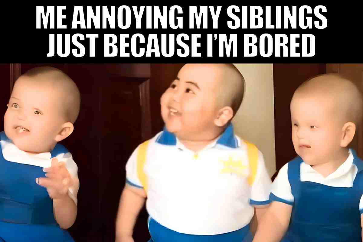 annoying my siblings meme Image of three babies with amusing expressions, hinting at sibling mischief, with text overlay: 'Me annoying my siblings just because I’m bored.' A perfect nod to every sibling who’s ever poked, prodded, or pranked just for kicks.