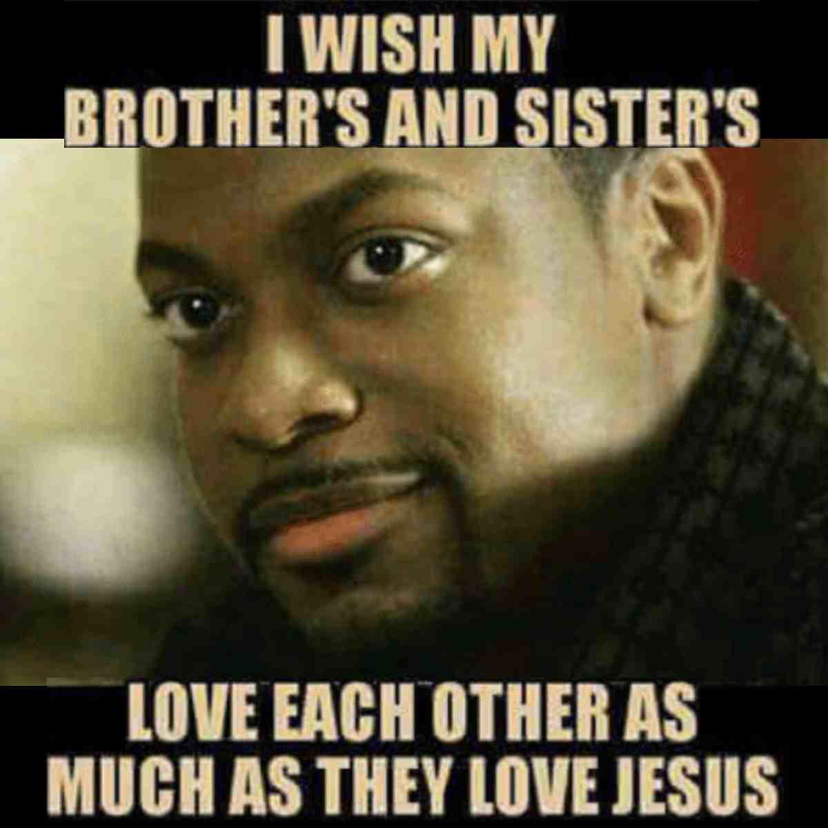 brother sister meme A meme with a close-up image of a man looking amused, featuring the caption: 'I wish my brother's and sister's love each other as much as they love Jesus.' Just like when your sister borrows your top, this meme captures sibling dynamics with a playful twist on sibling love and rivalry.