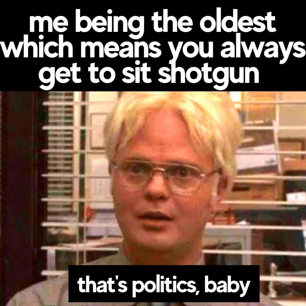 oldest sibling meme Meme featuring a character from a TV show with blond hair and glasses, looking surprised; text above says, 'me being the oldest which means you always get to sit shotgun,' and below, 'that's politics, baby.' Classic sibling logic where hierarchy ensures comfort, adding a chuckle to any car trip chaos!