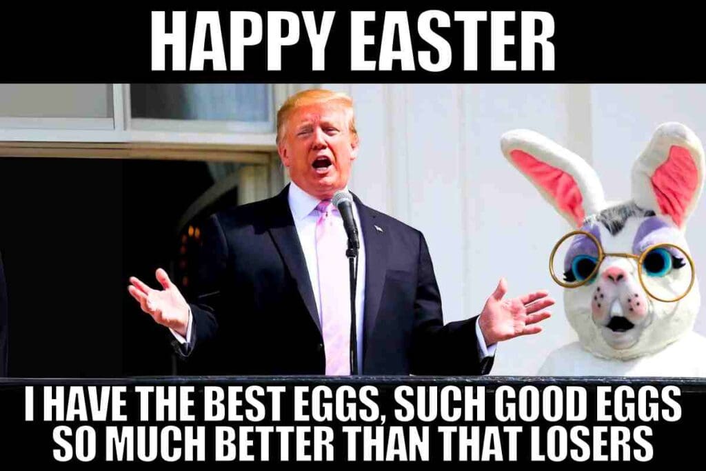 trump easter meme Meme of Donald Trump in front of a giant Easter bunny, proclaiming his eggs as the best with classic exaggeration and humor, captioned 'Happy Easter: I have the best eggs, such good eggs, so much better than that losers.'
