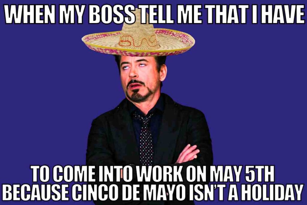 cinco de mayo work meme Meme of a man with a sombrero looking frustrated, with text saying his boss told him to work on Cinco de Mayo because it's not a holiday.