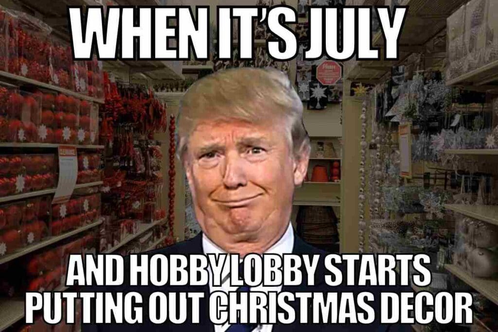 july christmas meme donald trump standing in a hobby lobby christmas july meme caption says when its july and hobby lobby starts putting out christmas decor