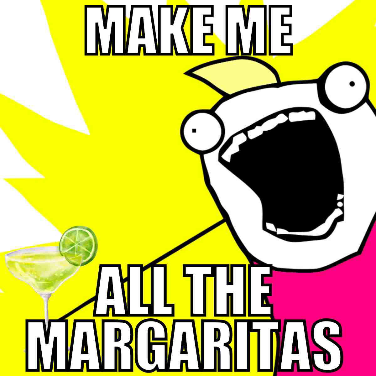 i need a margarita meme A meme showing a cartoon character with wide eyes and an open mouth shouting, next to text saying 'MAKE ME ALL THE MARGARITAS' with a glass of margarita nearby.