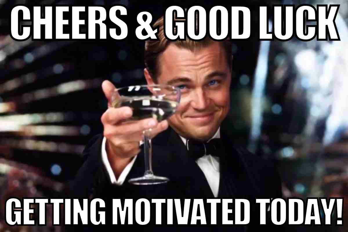 today motivation meme Motivational meme with a welldressed man raising a glass, captioned 'Cheers & good luck getting motivated today!'