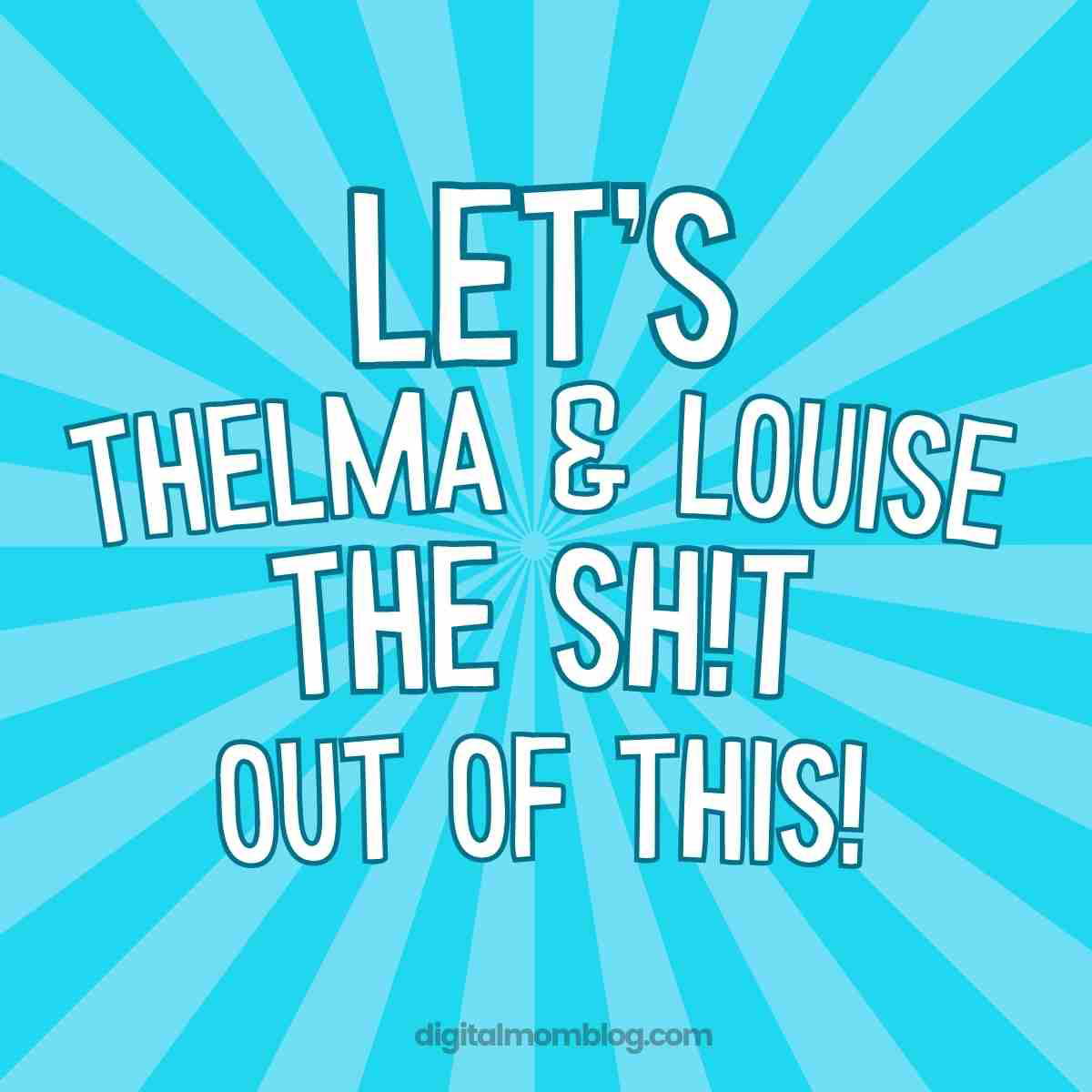 thelma and louise quote meme Meme with bold text on an energetic blue background saying, "Let's Thelma & Louise the sh!t out of this!"