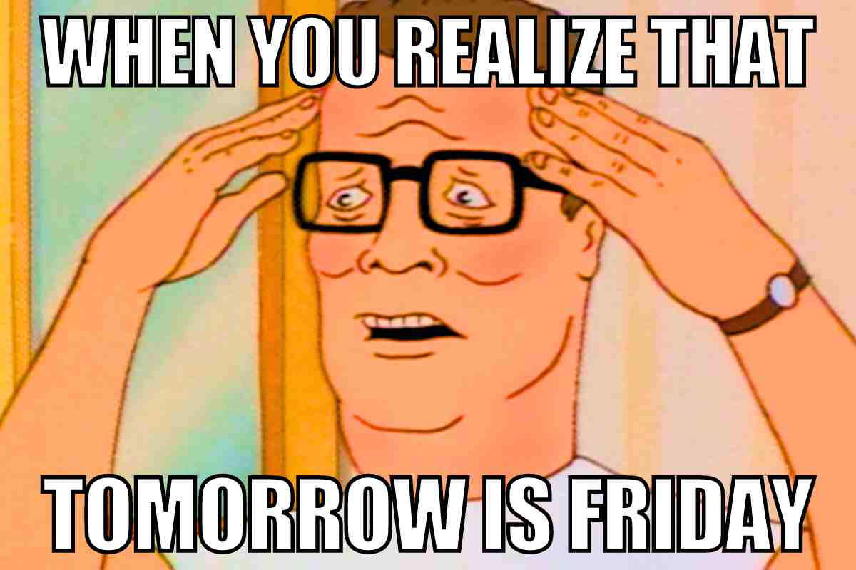 tomorrow is friday meme A funny Thursday meme featuring Hank Hill from King of the hill with a surprised expression holds his head with the text 'WHEN YOU REALIZE THAT TOMORROW IS FRIDAY,' capturing that moment of joyful disbelief we all feel when the weekend is just one sleep away.