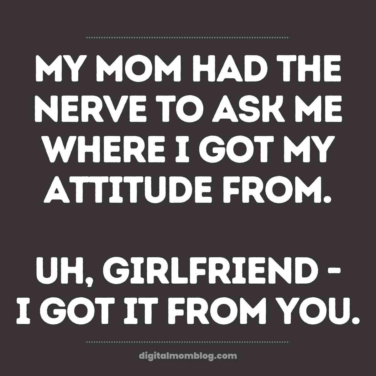 daughter attitude meme mom Daughter meme poking fun at inherited attitude, text says, 'My mom had the nerve to ask me where I got my attitude from. Uh, girlfriend I got it from you.'