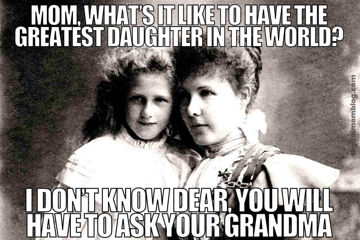 mother daughter meme Funny daughter meme: Vintage photo of a mother and daughter with the text, 'Mom, what's it like to have the greatest daughter in the world?' and mom cheekily replies, 'I don't know dear, you will have to ask your grandma.'