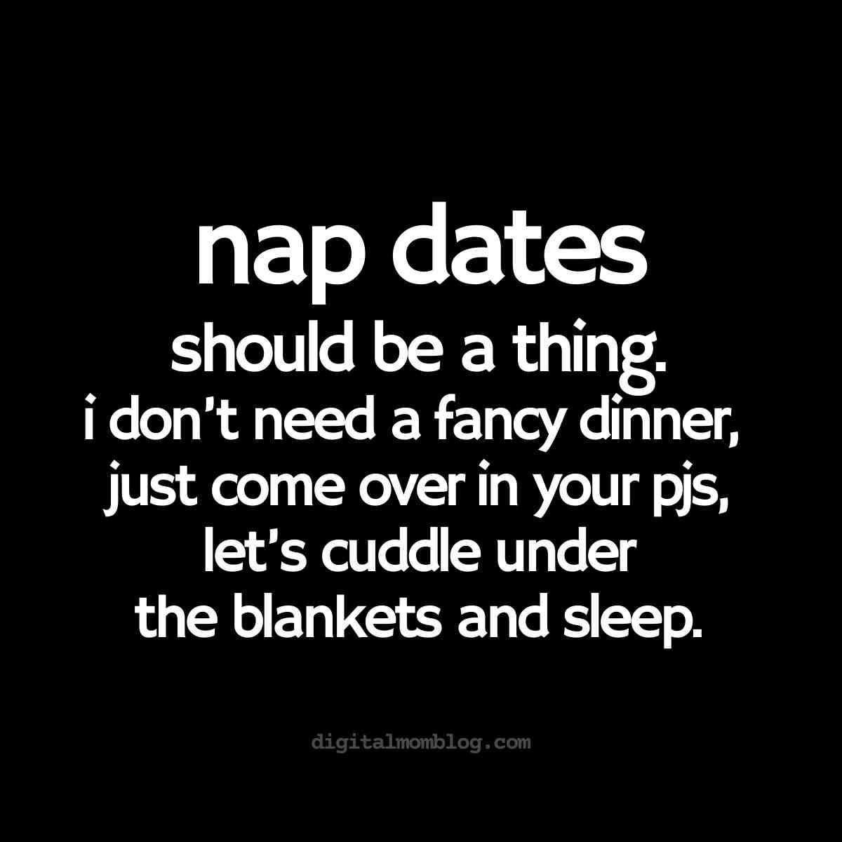 nap dates meme Meme text reading: 'Nap dates should be a thing. I don't need a fancy dinner, just come over in your PJs, let's cuddle under the blankets and sleep.'
