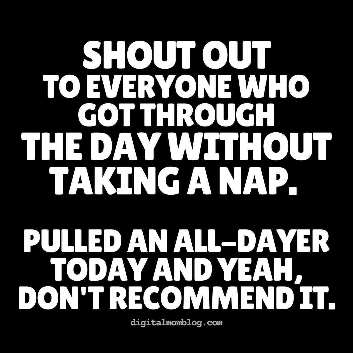 nap meme Humorous nap meme text saying, 'Shout out to everyone who got through the day without taking a nap. Pulled an alldayer today and yeah, don't recommend it.'