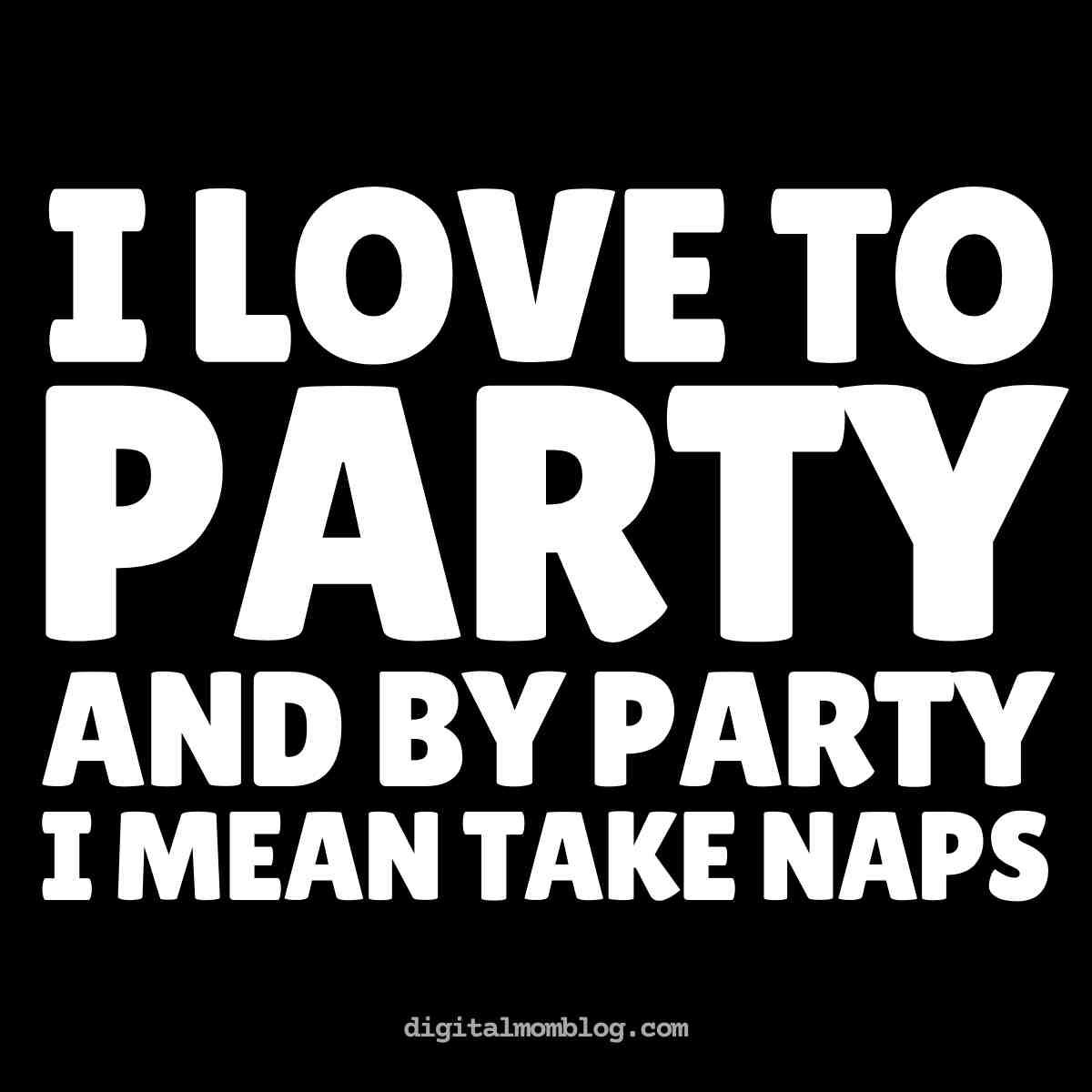 naps meme Meme with bold white text on a black background stating, 'I LOVE TO PARTY AND BY PARTY I MEAN TAKE NAPS,' humorously redefining the idea of partying as napping, from digitalmomblog.com.