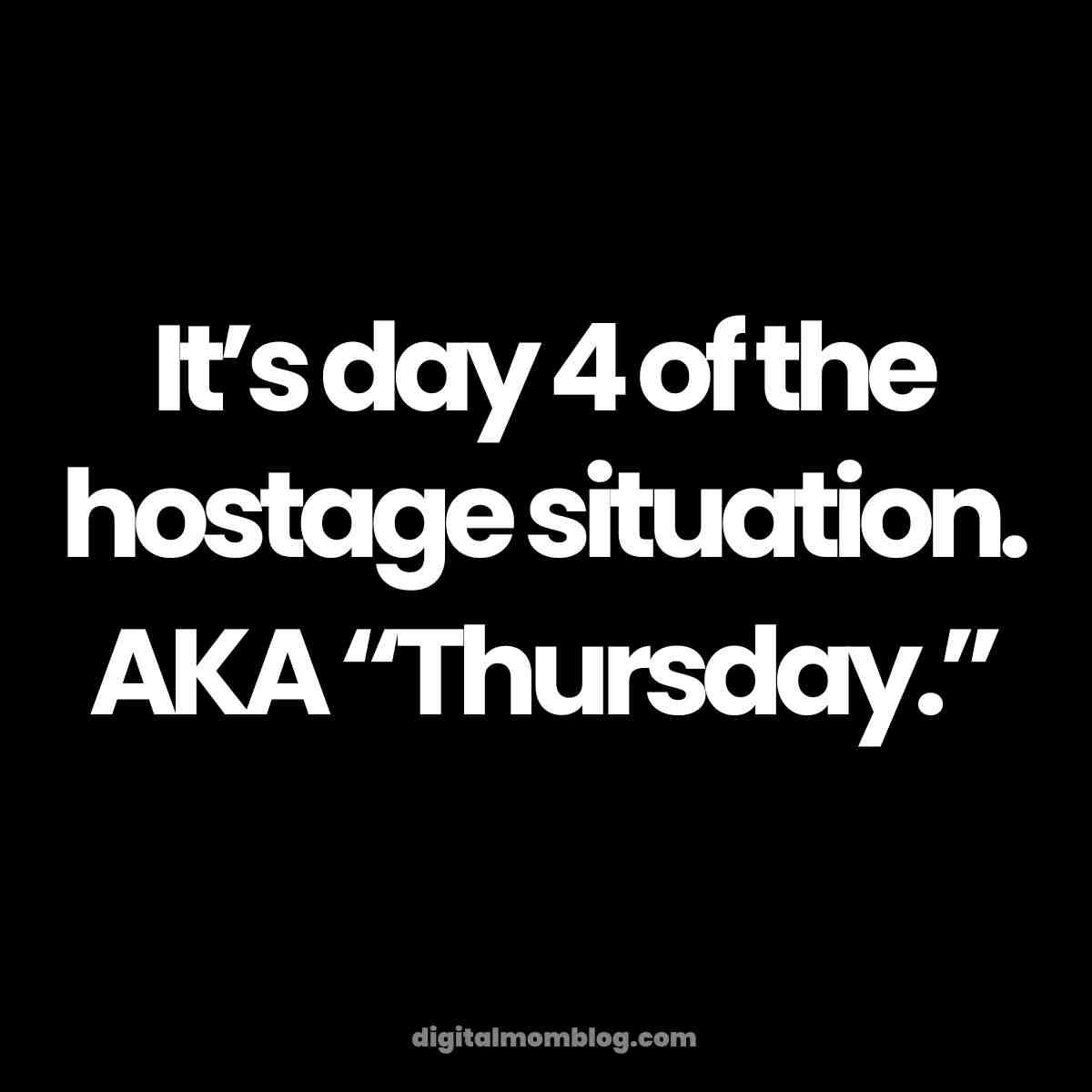 work thursday memes Text meme reading "It's day 4 of the hostage situation. AKA 'Thursday.'" on a black background, humorously capturing the dragging feel of a midweek Thursday blues.