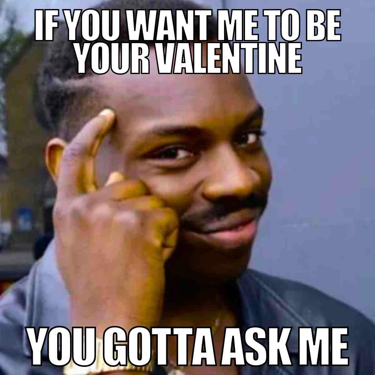 will you be my valentine meme for him Meme of a man tapping his forehead with the text 'If you want me to be your Valentine, you gotta ask me,' humorously suggesting a clever approach to Valentine's Day proposals.