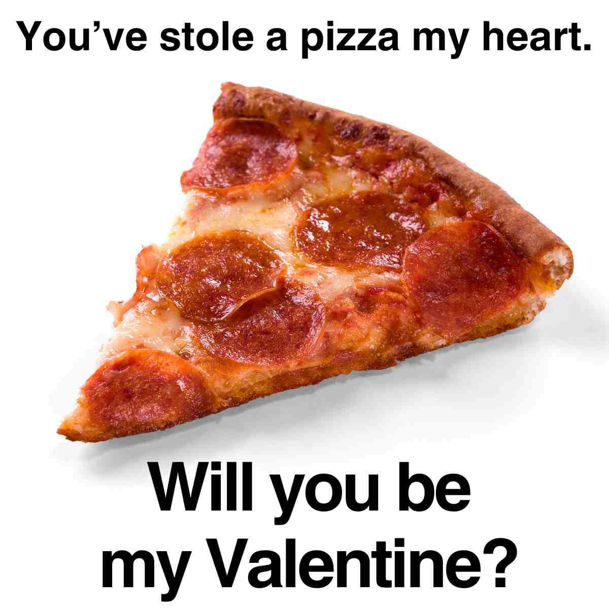 will you be my valentine meme funny Meme of a slice of pepperoni pizza with the text, 'You've stole a pizza my heart. Will you be my Valentine?' making a cheesy Valentine's Day pun.