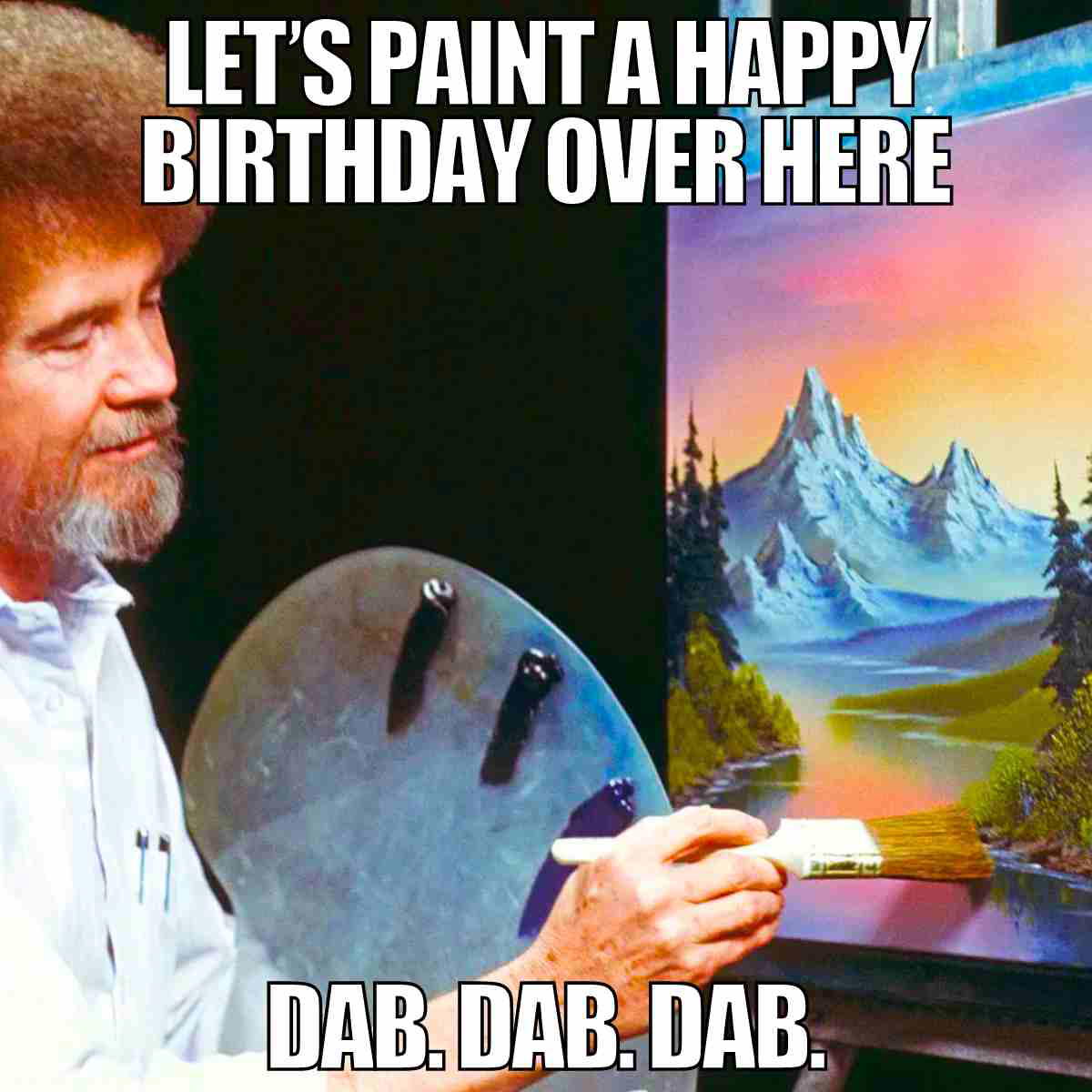 bob ross happy birthday meme Meme featuring a painter, brush in hand, with a scenic landscape painting. The text reads, "Let's paint a happy birthday over here. Dab. Dab. Dab." suggesting a creative and humorous take on birthday celebrations.