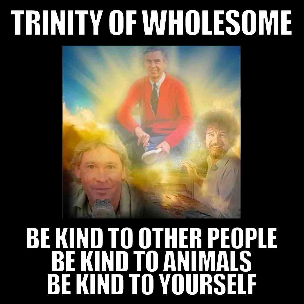 bob ross mr rogers steve irwin meme bob ross mr rogers steve irwin meme the trinity of wholesomeness be kind to other people, animals and yourself