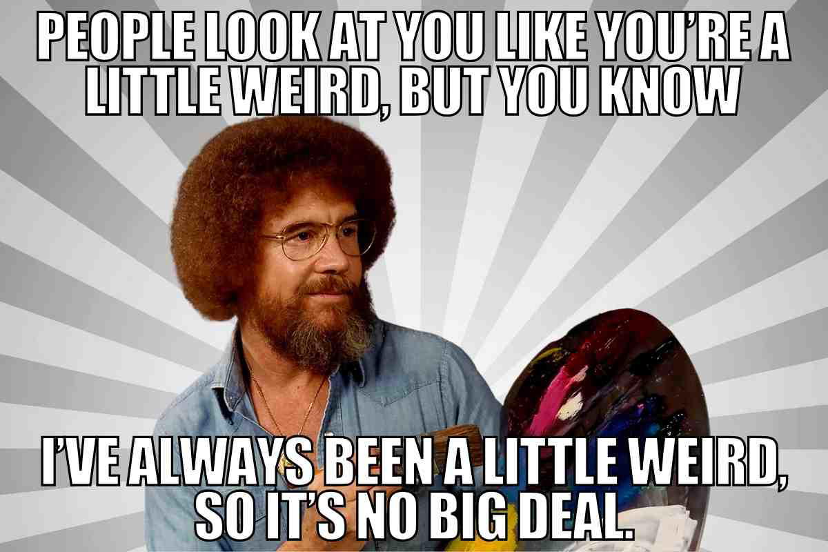 funny bob ross quotes funny bob ross quotes: people look at you like you're a little weird but you know i've always been a little weird so it's no big deal.