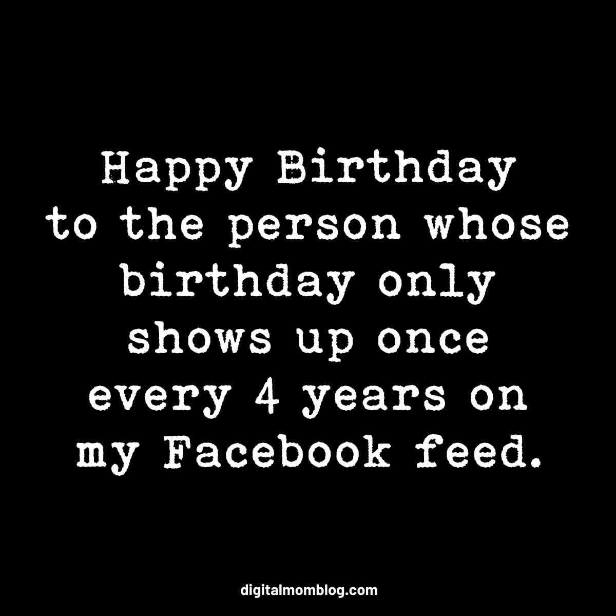 leap day birthday meme Humorous birthday meme text on a black background that reads: 'Happy Birthday to the person whose birthday only shows up once every 4 years on my Facebook feed.'