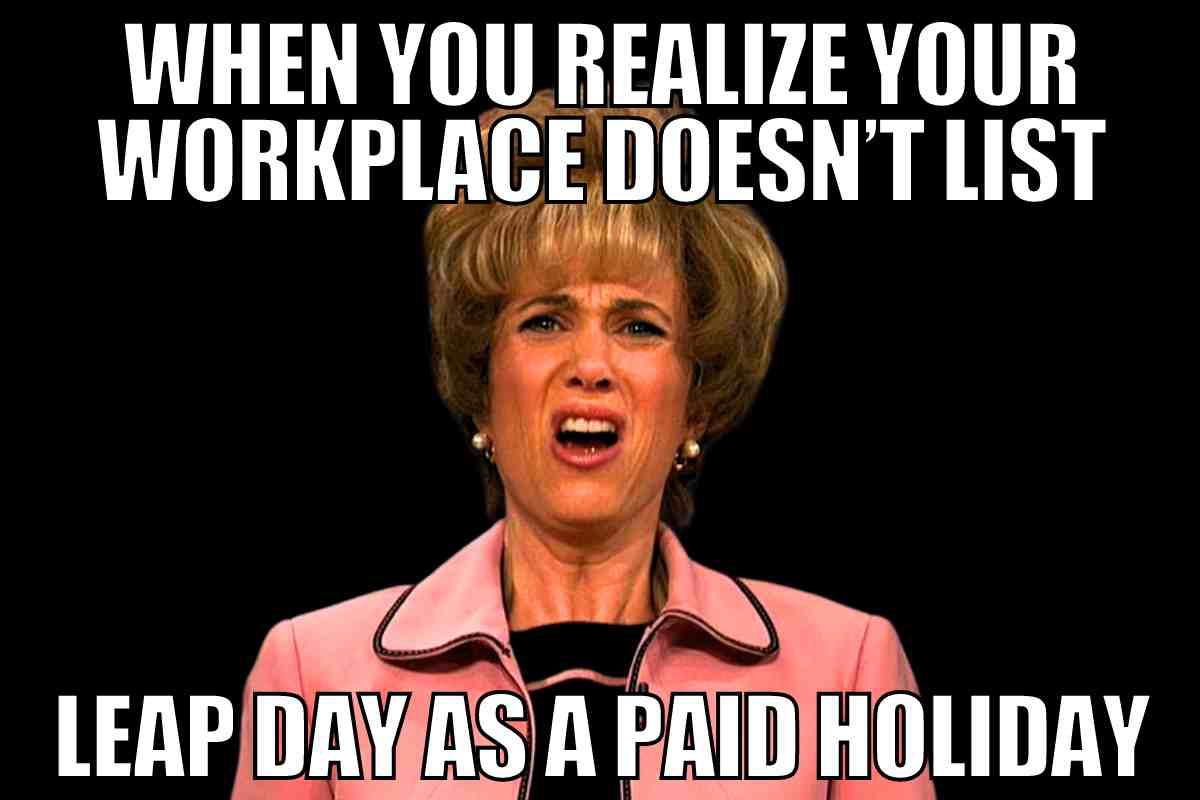 leap day work meme leap day work meme: when you realize your workplace doesn't list leap day as a paid holiday