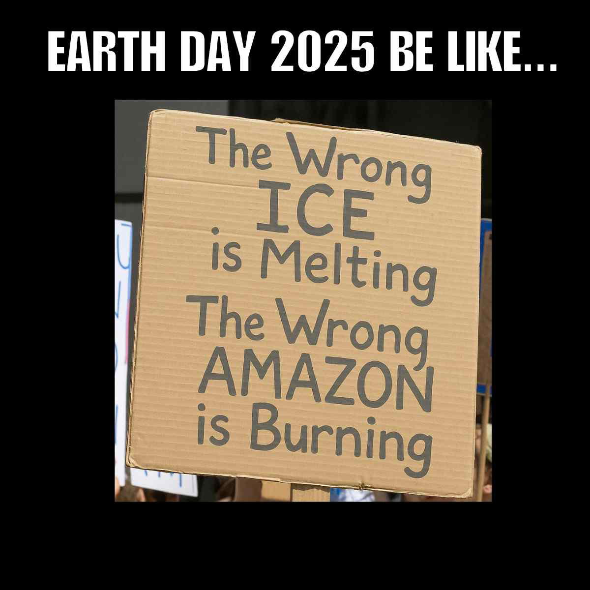earth day 2025 meme A meme with the text "EARTH DAY 2025 BE LIKE..." at the top, featuring a protest sign that reads "The Wrong ICE is Melting, The Wrong AMAZON is Burning" on a cardboard background.