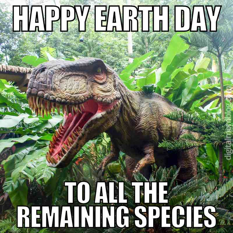 happy earth day meme funny global warming meme funny dinosaur photo that says happy earth day to all the remaining species